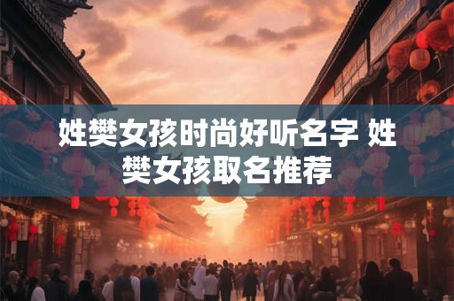 姓樊女孩时尚好听名字 姓樊女孩取名推荐