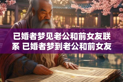 已婚者梦见老公和前女友联系 已婚者梦到老公和前女友联系有什么意义