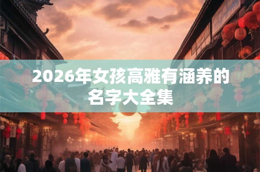 2026年女孩高雅有涵养的名字大全集