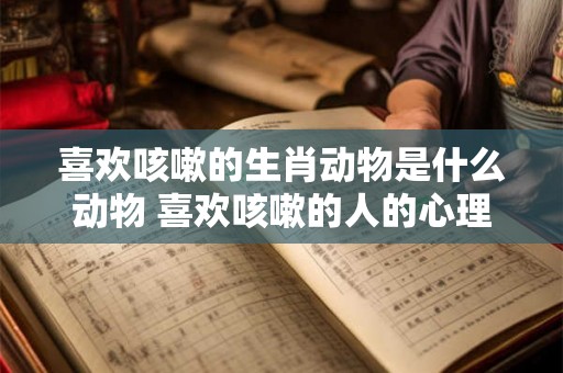 喜欢咳嗽的生肖动物是什么动物 喜欢咳嗽的人的心理 喜欢咳嗽的生肖动物是什么动物 喜欢咳嗽的人的心理