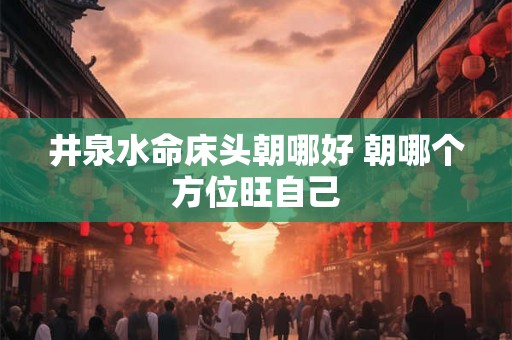 井泉水命床头朝哪好 朝哪个方位旺自己