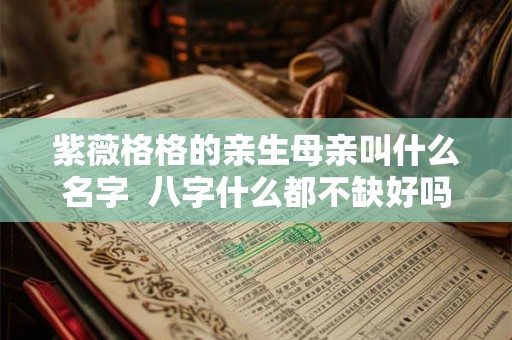 紫薇格格的亲生母亲叫什么名字  八字什么都不缺好吗