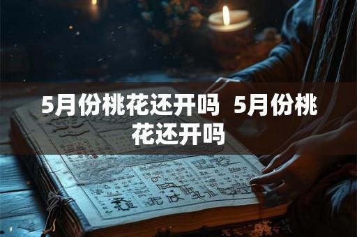 5月份桃花还开吗  5月份桃花还开吗