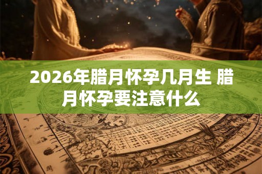 2026年腊月怀孕几月生 腊月怀孕要注意什么