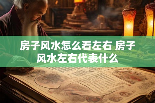 房子风水怎么看左右 房子风水左右代表什么 房子风水怎么看左右 房子风水左右代表什么