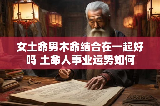 女土命男木命结合在一起好吗 土命人事业运势如何