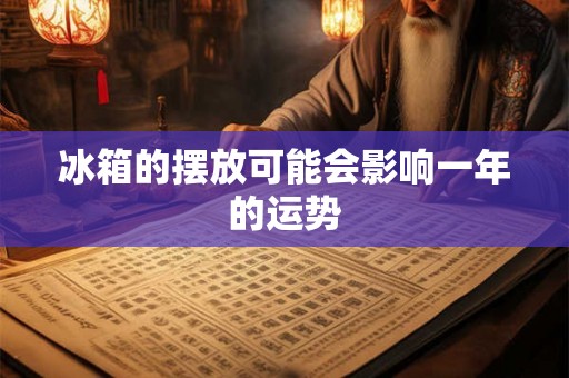 冰箱的摆放可能会影响一年的运势