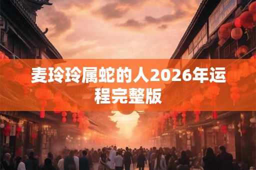 麦玲玲属蛇的人2026年运程完整版