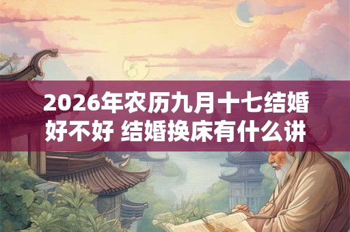 2026年农历九月十七结婚好不好 结婚换床有什么讲究吗