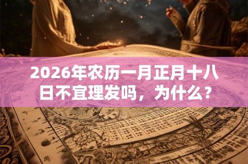2026年农历一月正月十八日不宜理发吗，为什么？