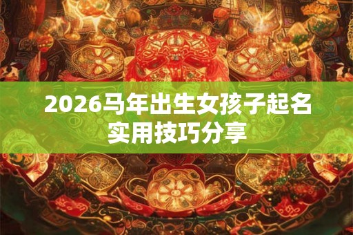 2026马年出生女孩子起名实用技巧分享