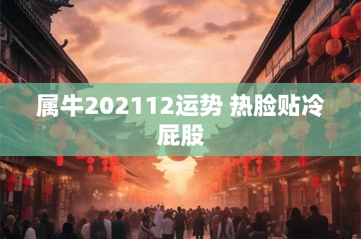 属牛202112运势 热脸贴冷屁股