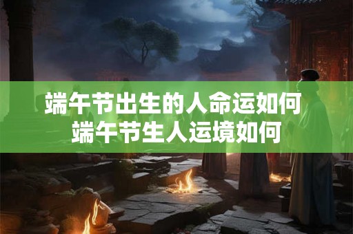 端午节出生的人命运如何 端午节生人运境如何