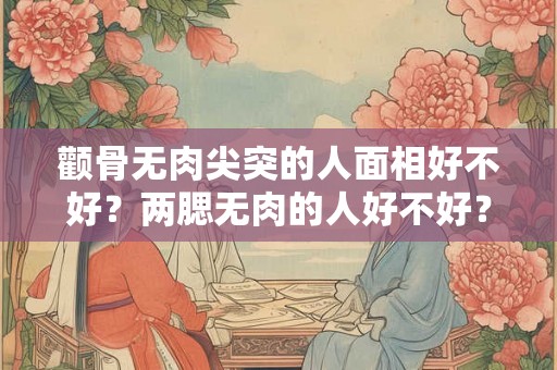 颧骨无肉尖突的人面相好不好？两腮无肉的人好不好？