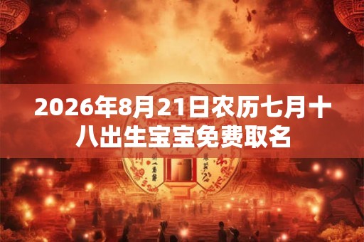 2026年8月21日农历七月十八出生宝宝免费取名