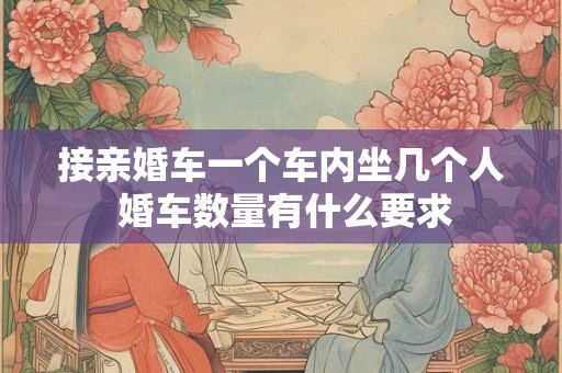 接亲婚车一个车内坐几个人 婚车数量有什么要求
