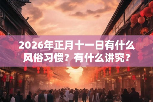 2026年正月十一日有什么风俗习惯？有什么讲究？