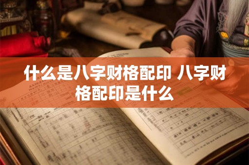 什么是八字财格配印 八字财格配印是什么