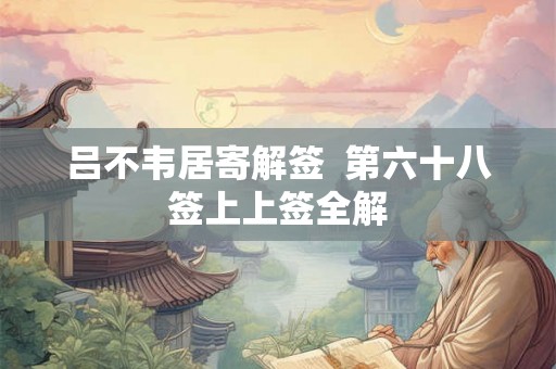 吕不韦居寄解签  第六十八签上上签全解