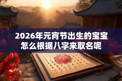2026年元宵节出生的宝宝怎么根据八字来取名呢