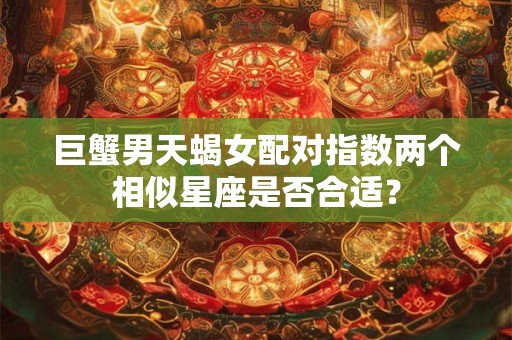 巨蟹男天蝎女配对指数两个相似星座是否合适？