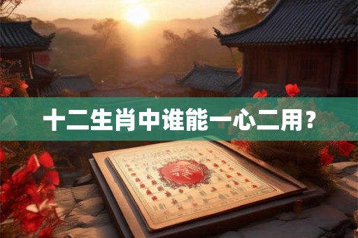 十二生肖中谁能一心二用？