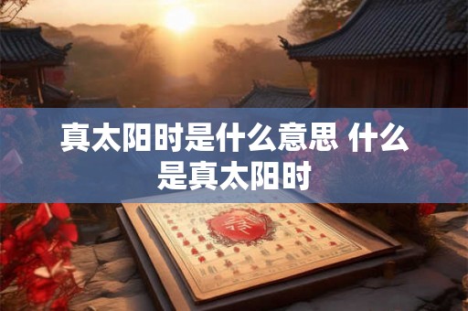 真太阳时是什么意思 什么是真太阳时
