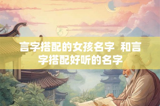 言字搭配的女孩名字 和言字搭配好听的名字 言字搭配的女孩名字 和言字搭配好听的名字