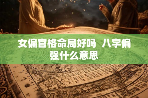 女偏官格命局好吗  八字偏强什么意思