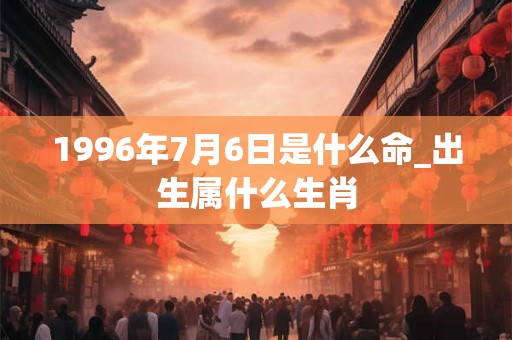 1996年7月6日是什么命_出生属什么生肖