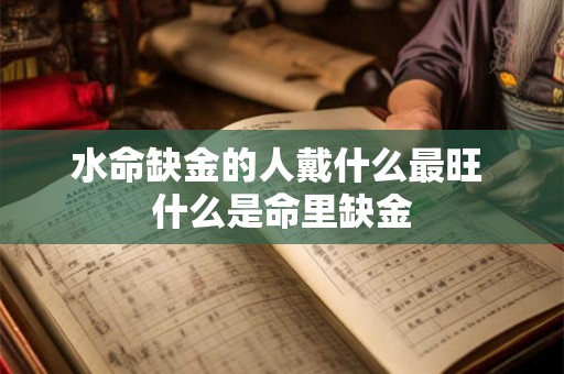 水命缺金的人戴什么最旺 什么是命里缺金 水命缺金的人戴什么最旺 什么是命里缺金