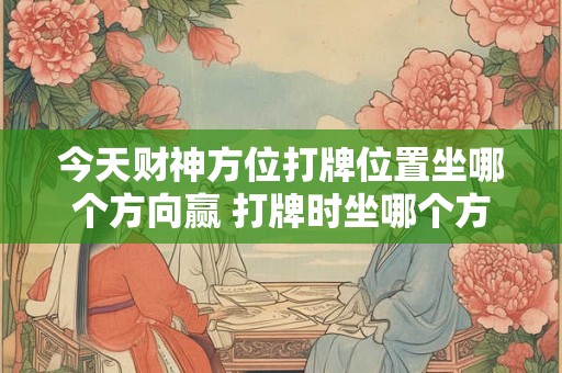 今天财神方位打牌位置坐哪个方向赢 打牌时坐哪个方向才能赢
