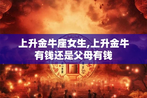 上升金牛座女生,上升金牛有钱还是父母有钱