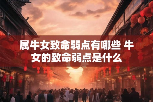 属牛女致命弱点有哪些 牛女的致命弱点是什么