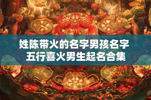 姓陈带火的名字男孩名字 五行喜火男生起名合集