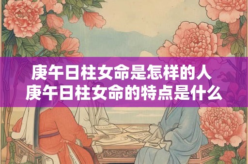 庚午日柱女命是怎样的人 庚午日柱女命的特点是什么