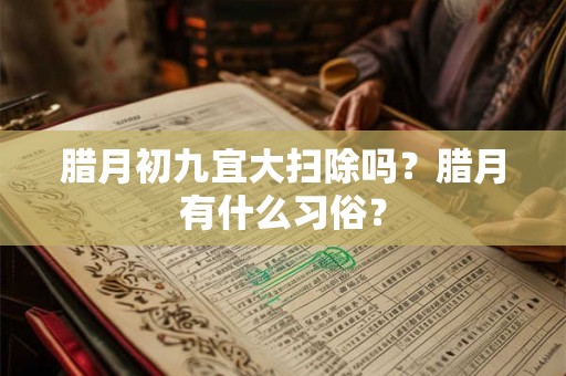 腊月初九宜大扫除吗？腊月有什么习俗？