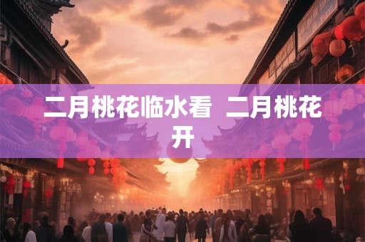 二月桃花临水看  二月桃花开