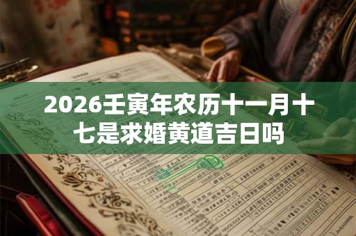 2026壬寅年农历十一月十七是求婚黄道吉日吗