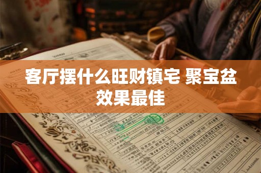 客厅摆什么旺财镇宅 聚宝盆效果最佳
