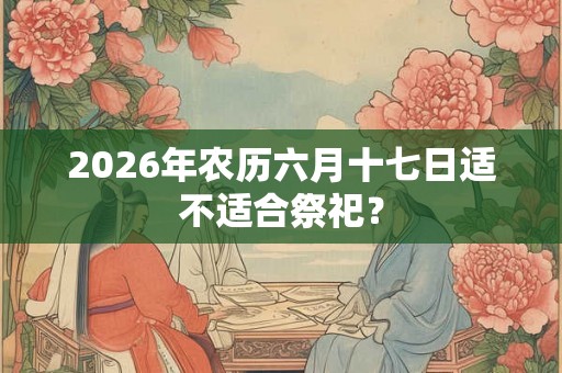 2026年农历六月十七日适不适合祭祀？