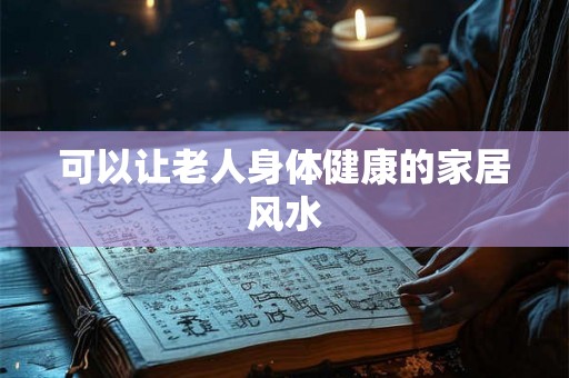 可以让老人身体健康的家居风水 可以让老人身体健康的家居风水
