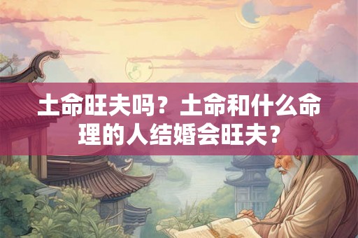 土命旺夫吗？土命和什么命理的人结婚会旺夫？