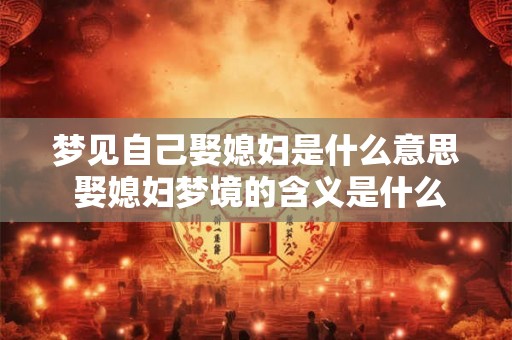 梦见自己娶媳妇是什么意思 娶媳妇梦境的含义是什么 梦见自己娶媳妇是什么意思 娶媳妇梦境的含义是什么