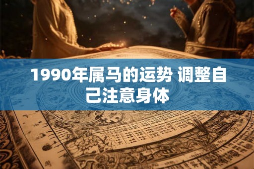 1990年属马的运势 调整自己注意身体 1990年属马的运势 调整自己注意身体