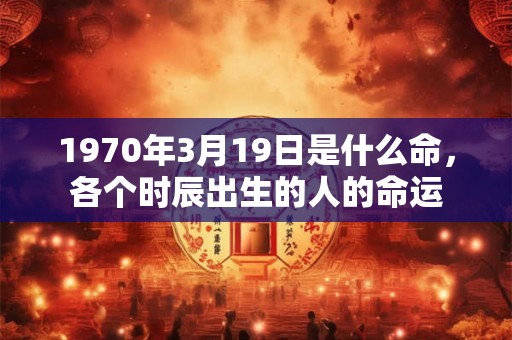 1970年3月19日是什么命，各个时辰出生的人的命运