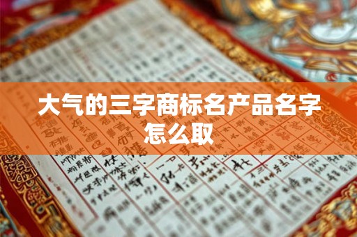 大气的三字商标名产品名字怎么取