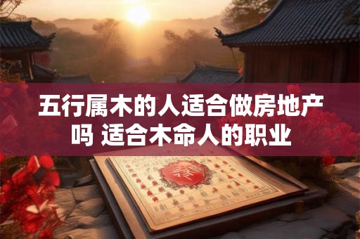五行属木的人适合做房地产吗 适合木命人的职业 五行属木的人适合做房地产吗 适合木命人的职业