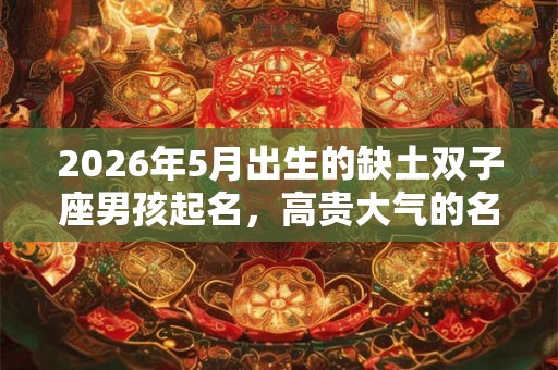 2026年5月出生的缺土双子座男孩起名,高贵大气的名字 2026年5月出生的缺土双子座男孩起名,高贵大气的名字