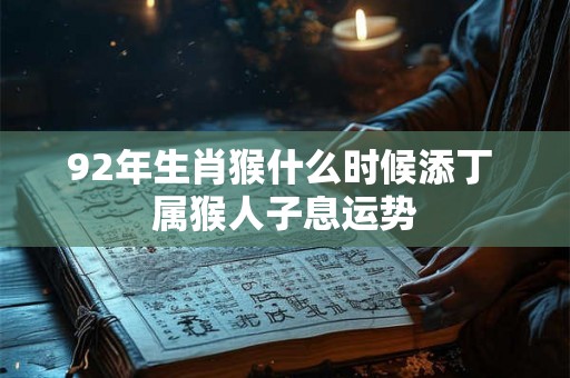 92年生肖猴什么时候添丁 属猴人子息运势 92年生肖猴什么时候添丁 属猴人子息运势